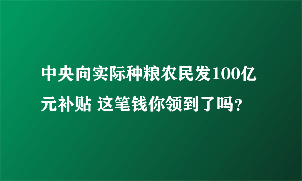 中央向实际种粮农民发100亿元补贴 这笔钱你领到了吗？