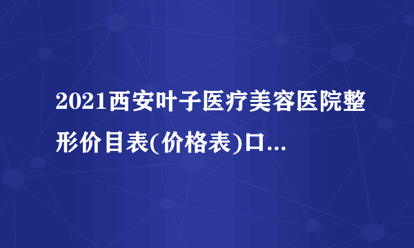 2021西安叶子医疗美容医院整形价目表(价格表)口碑怎么样_正规吗_地址