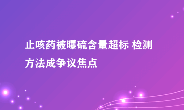 止咳药被曝硫含量超标 检测方法成争议焦点