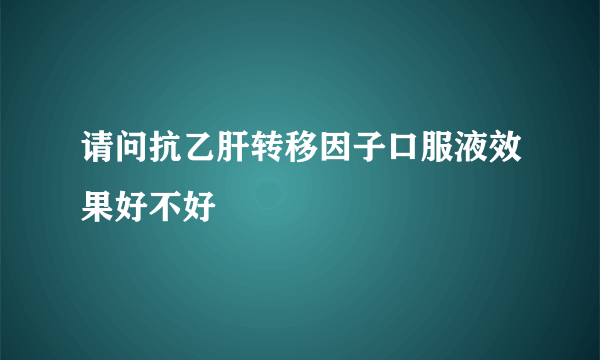 请问抗乙肝转移因子口服液效果好不好