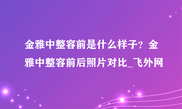 金雅中整容前是什么样子？金雅中整容前后照片对比_飞外网