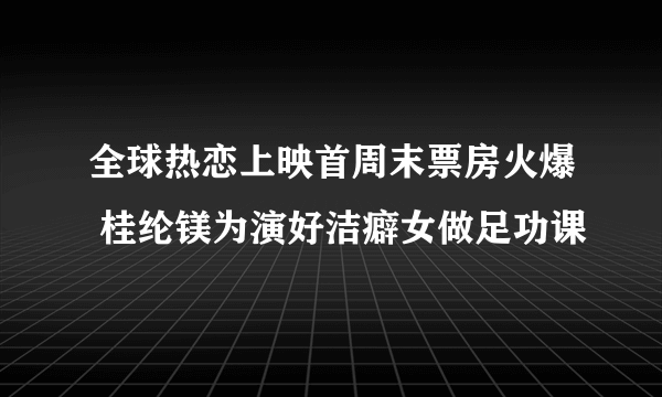 全球热恋上映首周末票房火爆 桂纶镁为演好洁癖女做足功课