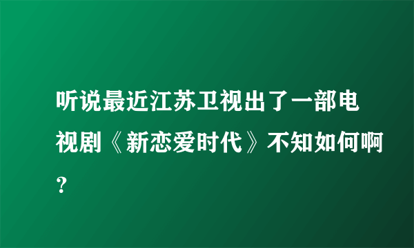 听说最近江苏卫视出了一部电视剧《新恋爱时代》不知如何啊？