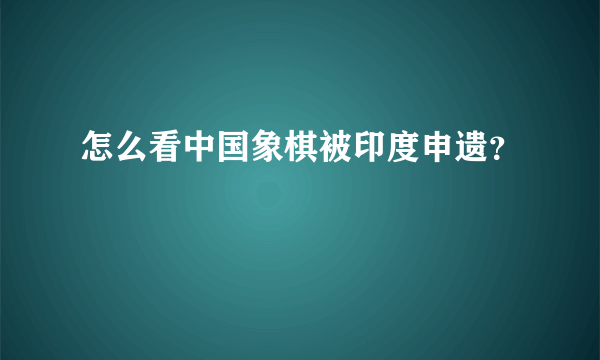 怎么看中国象棋被印度申遗？