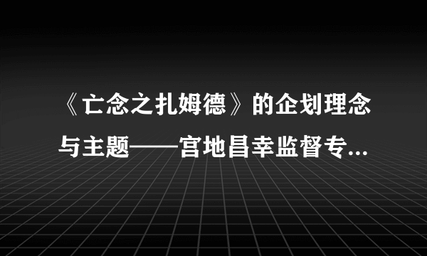 《亡念之扎姆德》的企划理念与主题——宫地昌幸监督专访（七）