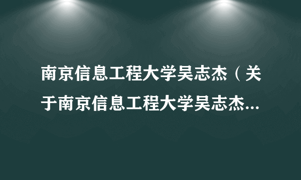 南京信息工程大学吴志杰（关于南京信息工程大学吴志杰的简介）