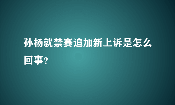 孙杨就禁赛追加新上诉是怎么回事？