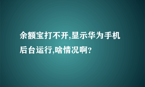 余额宝打不开,显示华为手机后台运行,啥情况啊？