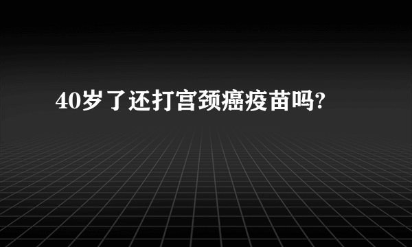 40岁了还打宫颈癌疫苗吗?