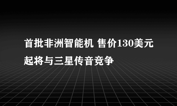 首批非洲智能机 售价130美元起将与三星传音竞争