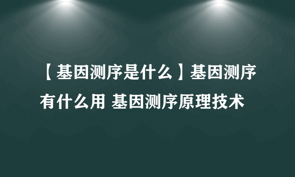 【基因测序是什么】基因测序有什么用 基因测序原理技术