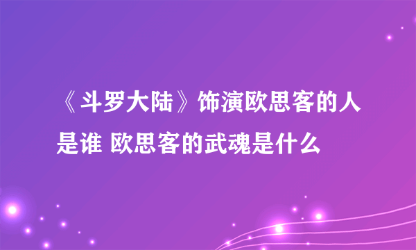 《斗罗大陆》饰演欧思客的人是谁 欧思客的武魂是什么