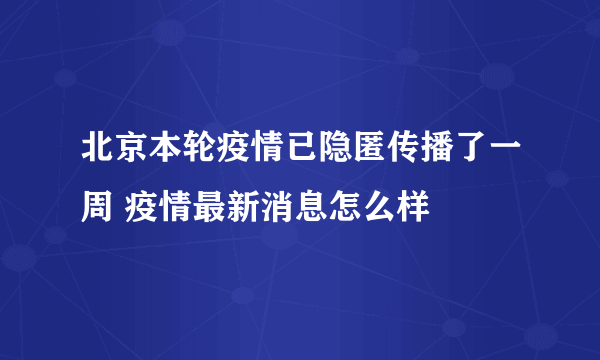 北京本轮疫情已隐匿传播了一周 疫情最新消息怎么样