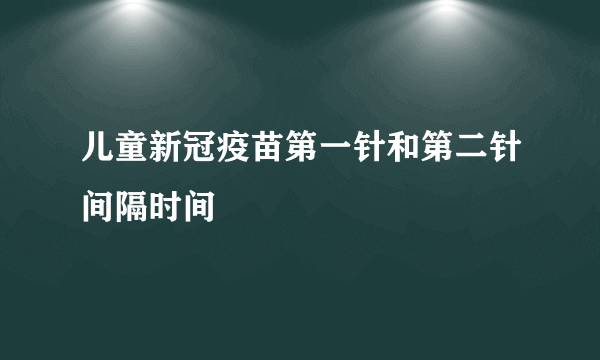 儿童新冠疫苗第一针和第二针间隔时间