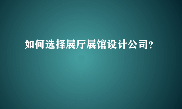 如何选择展厅展馆设计公司？