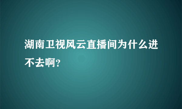 湖南卫视风云直播间为什么进不去啊？