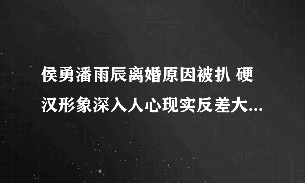 侯勇潘雨辰离婚原因被扒 硬汉形象深入人心现实反差大_飞外网