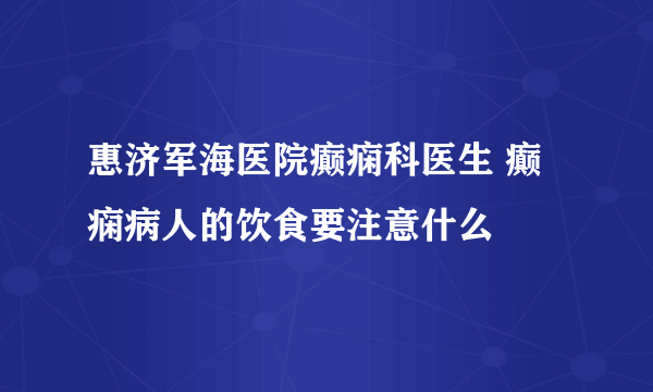 惠济军海医院癫痫科医生 癫痫病人的饮食要注意什么