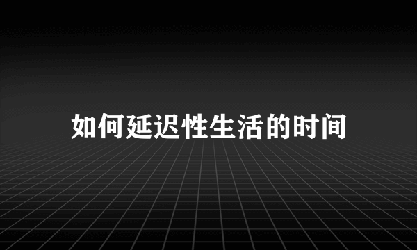 如何延迟性生活的时间