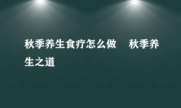 秋季养生食疗怎么做    秋季养生之道