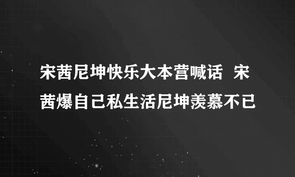 宋茜尼坤快乐大本营喊话  宋茜爆自己私生活尼坤羡慕不已