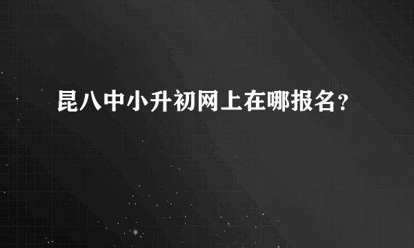 昆八中小升初网上在哪报名？