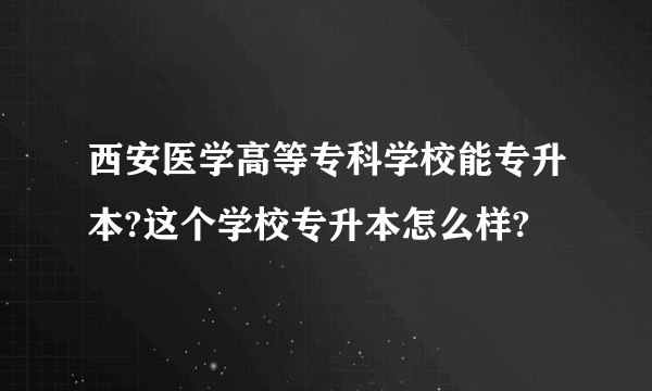 西安医学高等专科学校能专升本?这个学校专升本怎么样?