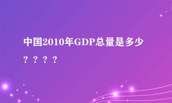 中国2010年GDP总量是多少？？？？