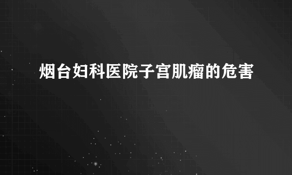 烟台妇科医院子宫肌瘤的危害