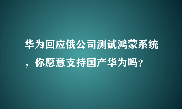 华为回应俄公司测试鸿蒙系统，你愿意支持国产华为吗？