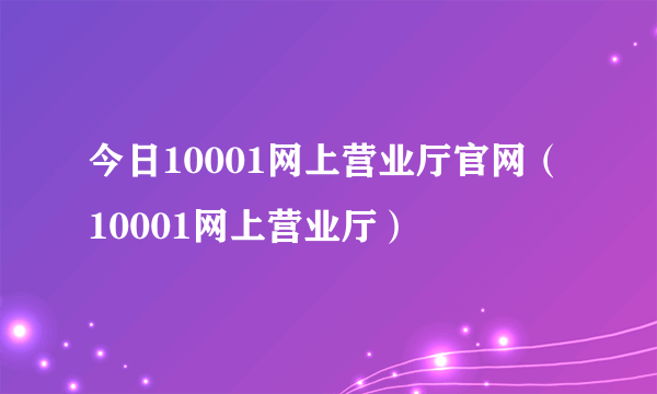 今日10001网上营业厅官网（10001网上营业厅）