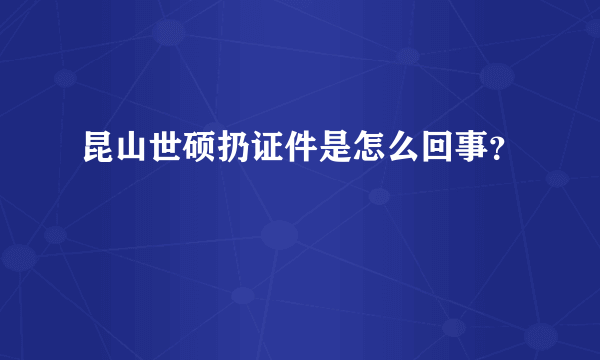 昆山世硕扔证件是怎么回事？