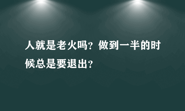 人就是老火吗？做到一半的时候总是要退出？