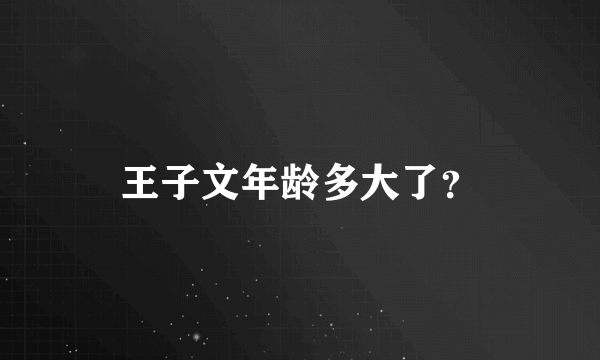 王子文年龄多大了？