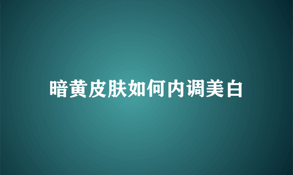 暗黄皮肤如何内调美白