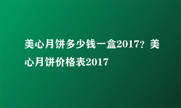 美心月饼多少钱一盒2017？美心月饼价格表2017