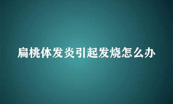 扁桃体发炎引起发烧怎么办