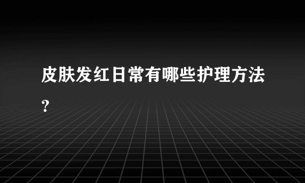 皮肤发红日常有哪些护理方法？