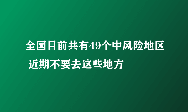 全国目前共有49个中风险地区 近期不要去这些地方