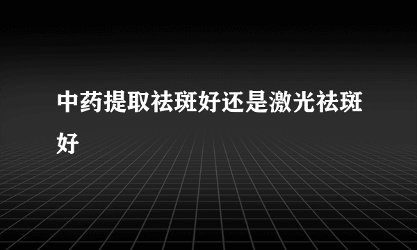 中药提取祛斑好还是激光祛斑好