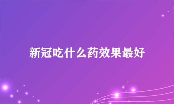 新冠吃什么药效果最好