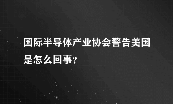 国际半导体产业协会警告美国是怎么回事？