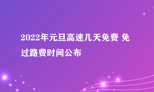 2022年元旦高速几天免费 免过路费时间公布