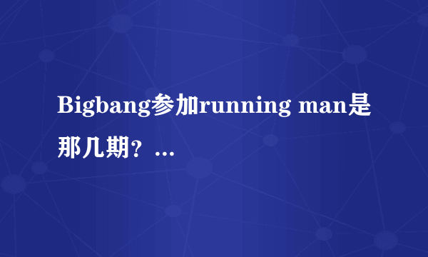 Bigbang参加running man是那几期？全部？谢谢！！