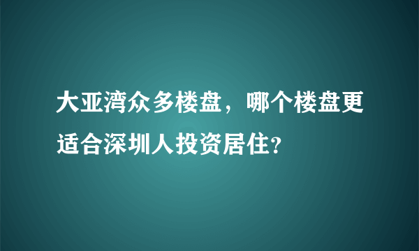 大亚湾众多楼盘，哪个楼盘更适合深圳人投资居住？