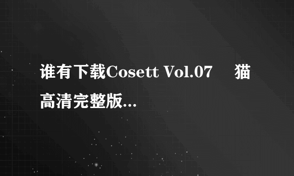 谁有下载Cosett Vol.07 黒猫高清完整版的网址感谢哈