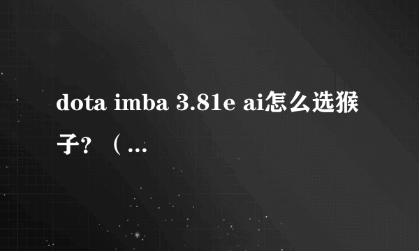 dota imba 3.81e ai怎么选猴子？（玩-hfbb模式随到了猴子的神出鬼没，但是找不到猴子这个英雄）