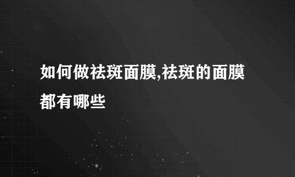 如何做祛斑面膜,祛斑的面膜都有哪些