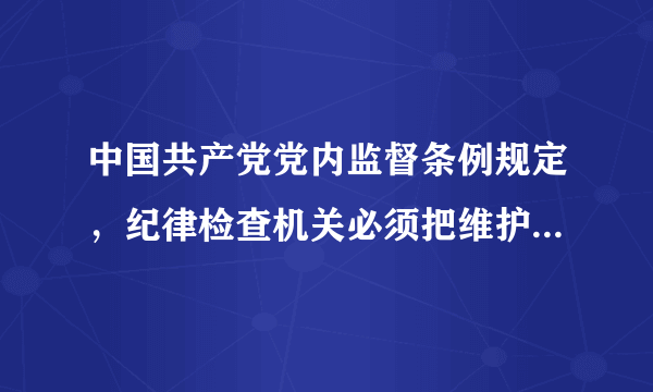 中国共产党党内监督条例规定，纪律检查机关必须把维护党的什么放在首位