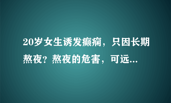 20岁女生诱发癫痫，只因长期熬夜？熬夜的危害，可远远不止癫痫